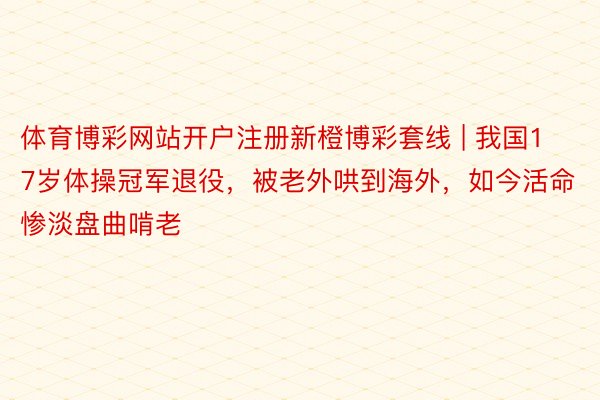 体育博彩网站开户注册新橙博彩套线 | 我国17岁体操冠军退役，被老外哄到海外，如今活命惨淡盘曲啃老