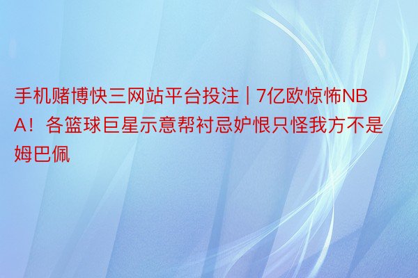 手机赌博快三网站平台投注 | 7亿欧惊怖NBA！各篮球巨星示意帮衬忌妒恨只怪我方不是姆巴佩