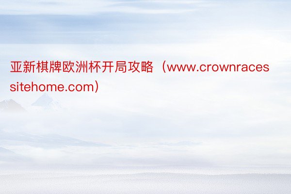 亚新棋牌欧洲杯开局攻略（www.crownracessitehome.com）