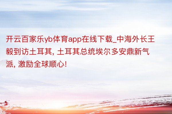 开云百家乐yb体育app在线下载_中海外长王毅到访土耳其， 土耳其总统埃尔多安鼎新气派， 激励全球顺心!