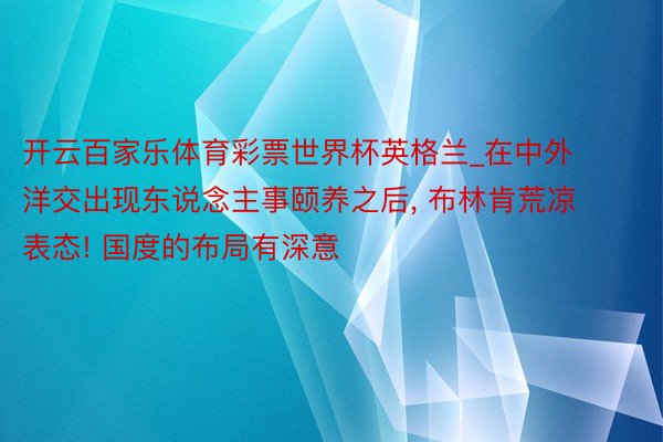 开云百家乐体育彩票世界杯英格兰_在中外洋交出现东说念主事颐养之后, 布林肯荒凉表态! 国度的布局有深意