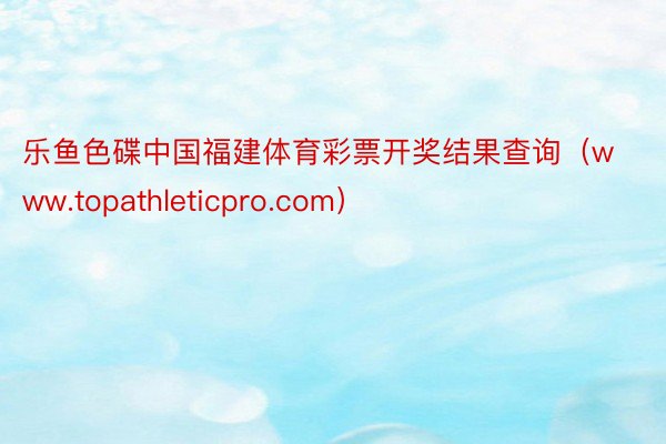 乐鱼色碟中国福建体育彩票开奖结果查询（www.topathleticpro.com）