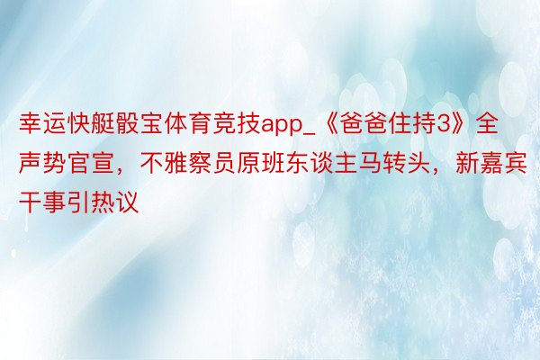 幸运快艇骰宝体育竞技app_《爸爸住持3》全声势官宣，不雅察员原班东谈主马转头，新嘉宾干事引热议