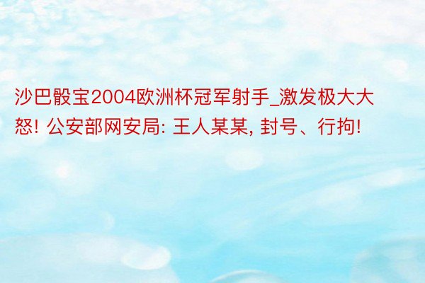沙巴骰宝2004欧洲杯冠军射手_激发极大大怒! 公安部网安局: 王人某某, 封号、行拘!