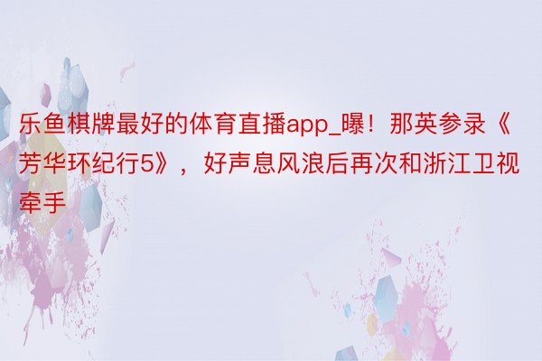 乐鱼棋牌最好的体育直播app_曝！那英参录《芳华环纪行5》，好声息风浪后再次和浙江卫视牵手