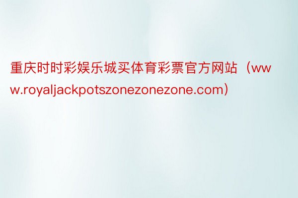 重庆时时彩娱乐城买体育彩票官方网站（www.royaljackpotszonezonezone.com）