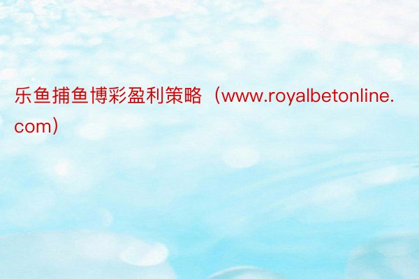 乐鱼捕鱼博彩盈利策略（www.royalbetonline.com）