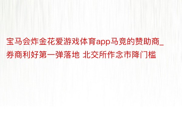 宝马会炸金花爱游戏体育app马竞的赞助商_券商利好第一弹落地 北交所作念市降门槛