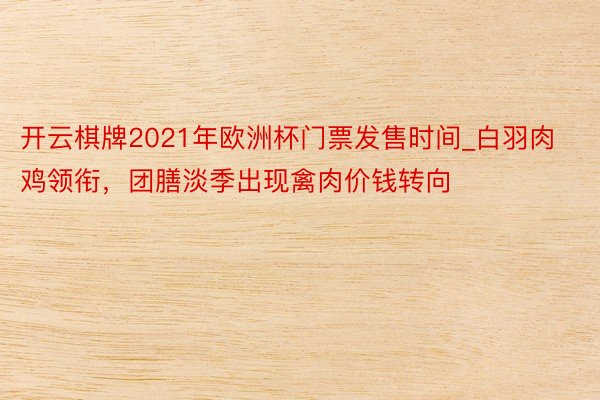 开云棋牌2021年欧洲杯门票发售时间_白羽肉鸡领衔，团膳淡季出现禽肉价钱转向