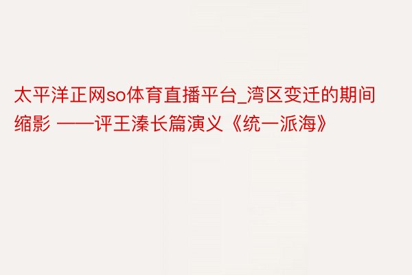 太平洋正网so体育直播平台_湾区变迁的期间缩影 ——评王溱长篇演义《统一派海》