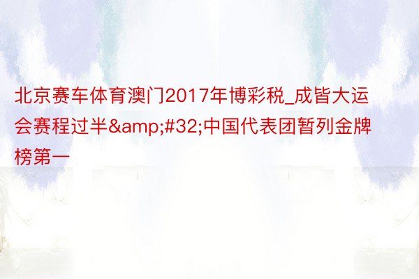 北京赛车体育澳门2017年博彩税_成皆大运会赛程过半&#32;中国代表团暂列金牌榜第一