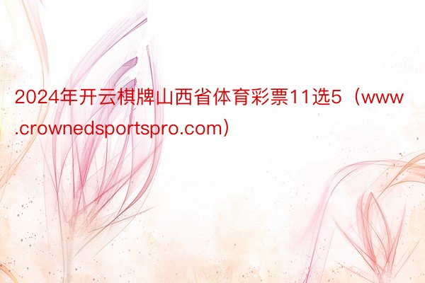 2024年开云棋牌山西省体育彩票11选5（www.crownedsportspro.com）