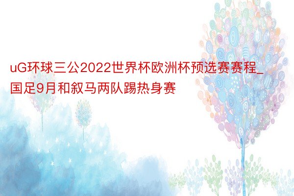 uG环球三公2022世界杯欧洲杯预选赛赛程_国足9月和叙马两队踢热身赛