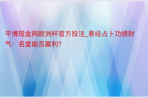 平博现金网欧洲杯官方投注_易经占卜功绩财气：名堂能否赢利？