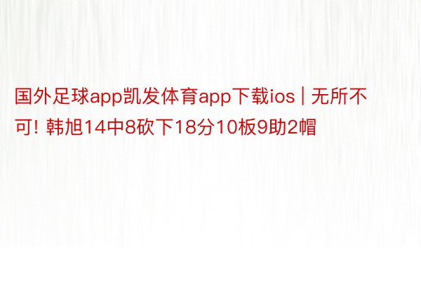 国外足球app凯发体育app下载ios | 无所不可! 韩旭14中8砍下18分10板9助2帽