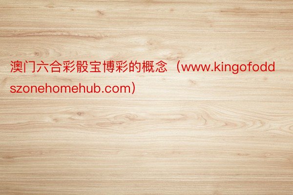 澳门六合彩骰宝博彩的概念（www.kingofoddszonehomehub.com）