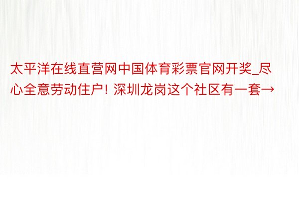 太平洋在线直营网中国体育彩票官网开奖_尽心全意劳动住户! 深圳龙岗这个社区有一套→