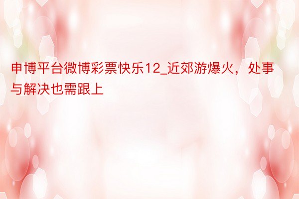 申博平台微博彩票快乐12_近郊游爆火，处事与解决也需跟上