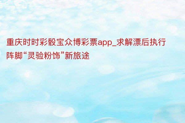 重庆时时彩骰宝众博彩票app_求解漂后执行阵脚“灵验粉饰”新旅途
