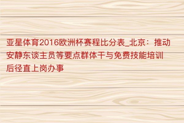 亚星体育2016欧洲杯赛程比分表_北京：推动安静东谈主员等要点群体干与免费技能培训后径直上岗办事