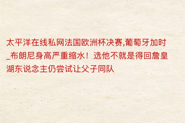太平洋在线私网法国欧洲杯决赛,葡萄牙加时_布朗尼身高严重缩水！选他不就是得回詹皇 湖东说念主仍尝试让父子同队