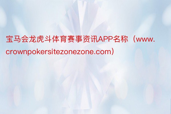 宝马会龙虎斗体育赛事资讯APP名称（www.crownpokersitezonezone.com）