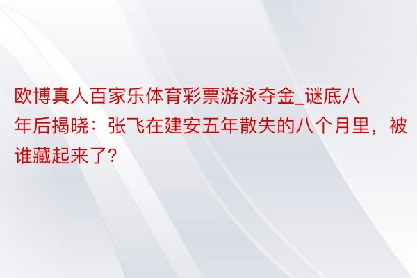 欧博真人百家乐体育彩票游泳夺金_谜底八年后揭晓：张飞在建安五年散失的八个月里，被谁藏起来了？