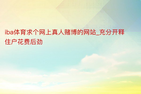 iba体育求个网上真人赌博的网站_充分开释住户花费后劲