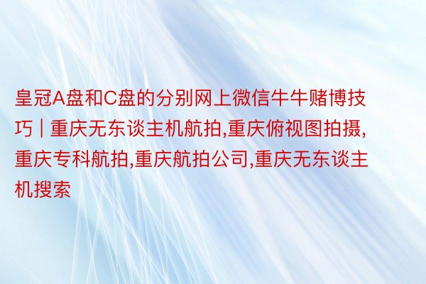 皇冠A盘和C盘的分别网上微信牛牛赌博技巧 | 重庆无东谈主机航拍,重庆俯视图拍摄,重庆专科航拍,重庆航拍公司,重庆无东谈主机搜索