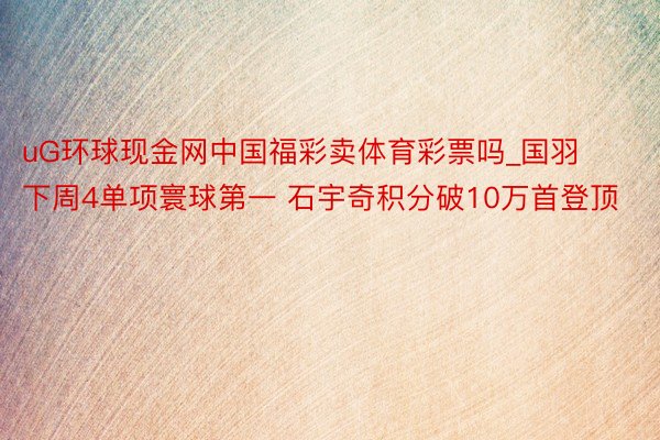 uG环球现金网中国福彩卖体育彩票吗_国羽下周4单项寰球第一 石宇奇积分破10万首登顶