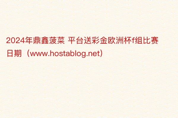 2024年鼎鑫菠菜 平台送彩金欧洲杯f组比赛日期（www.hostablog.net）