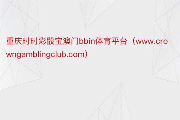 重庆时时彩骰宝澳门bbin体育平台(www.crowngamblingclub.com)