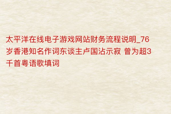 太平洋在线电子游戏网站财务流程说明_76岁香港知名作词东谈主卢国沾示寂 曾为超3千首粤语歌填词